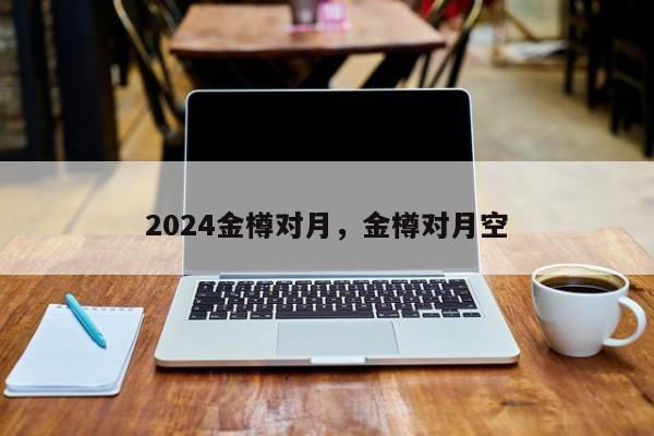 2024金樽对月，金樽对月空