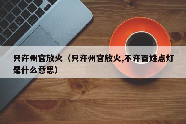 只许州官放火（只许州官放火,不许百姓点灯是什么意思）