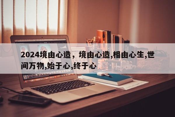 2024境由心造，境由心造,相由心生,世间万物,始于心,终于心