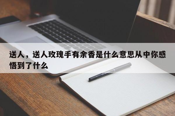 送人，送人玫瑰手有余香是什么意思从中你感悟到了什么