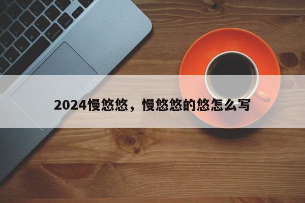 2024慢悠悠，慢悠悠的悠怎么写