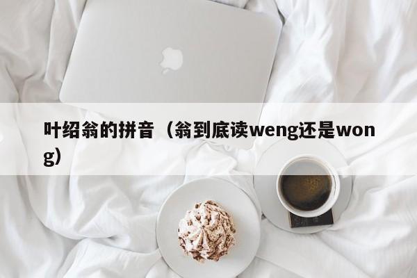 叶绍翁的拼音（翁到底读weng还是wong）