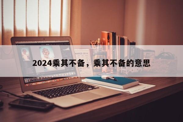 2024乘其不备，乘其不备的意思