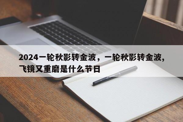 2024一轮秋影转金波，一轮秋影转金波,飞镜又重磨是什么节日