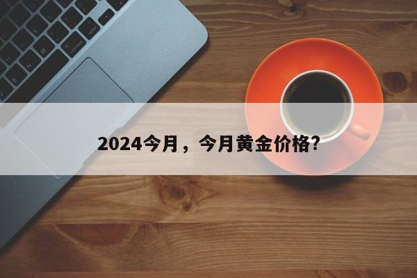 2024今月，今月黄金价格?