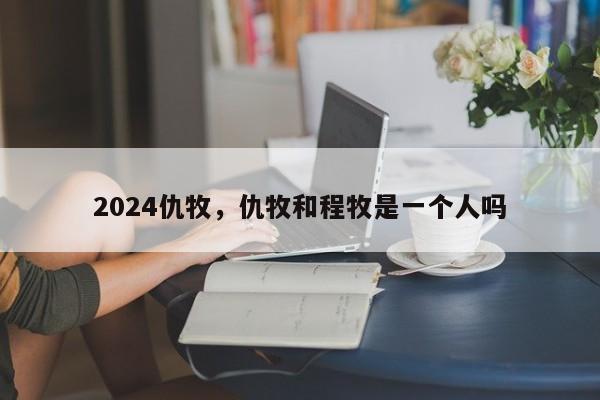 2024仇牧，仇牧和程牧是一个人吗