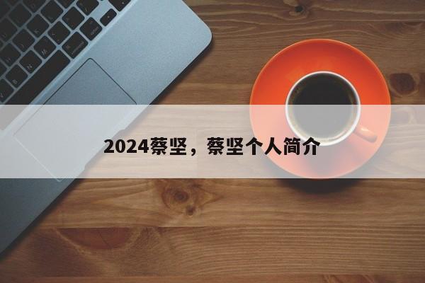 2024蔡坚，蔡坚个人简介