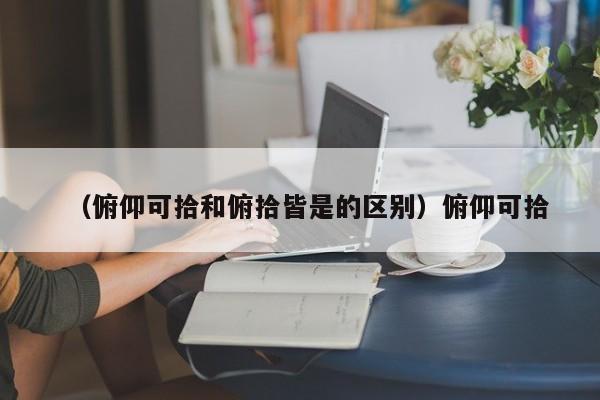 （俯仰可拾和俯拾皆是的区别）俯仰可拾