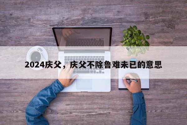 2024庆父，庆父不除鲁难未已的意思