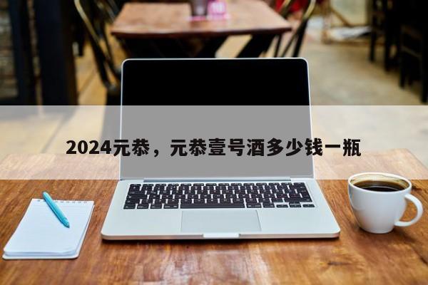 2024元恭，元恭壹号酒多少钱一瓶