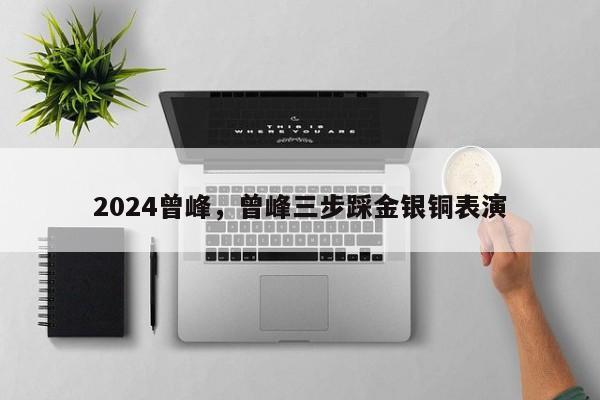 2024曾峰，曾峰三步踩金银铜表演