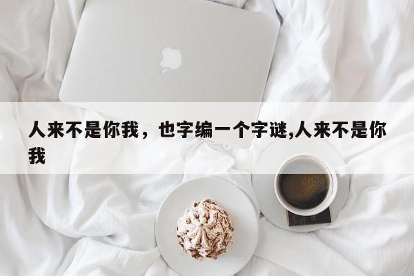 人来不是你我，也字编一个字谜,人来不是你我