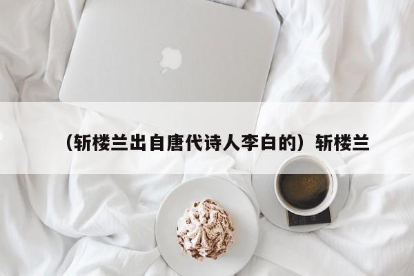 （斩楼兰出自唐代诗人李白的）斩楼兰