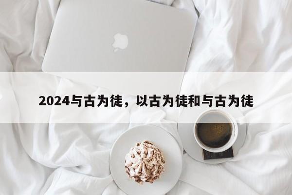 2024与古为徒，以古为徒和与古为徒