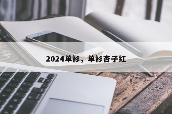 2024单衫，单衫杏子红