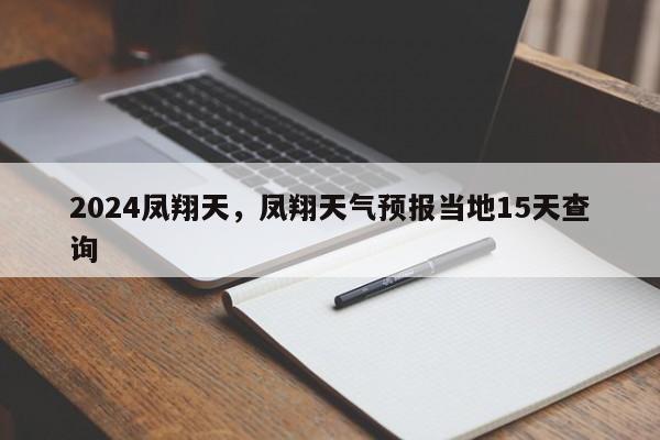 2024凤翔天，凤翔天气预报当地15天查询