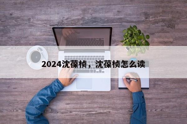 2024沈葆桢，沈葆桢怎么读