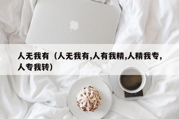 人无我有（人无我有,人有我精,人精我专,人专我转）