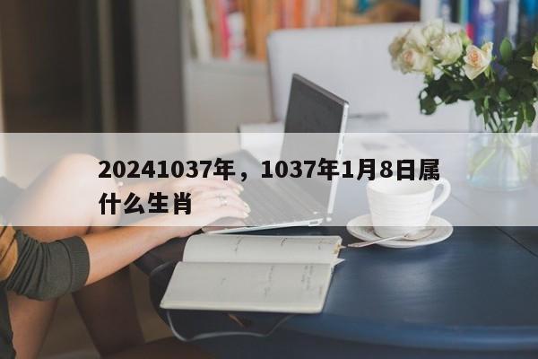 20241037年，1037年1月8日属什么生肖