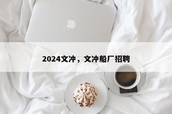 2024文冲，文冲船厂招聘