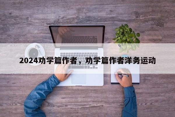 2024劝学篇作者，劝学篇作者洋务运动