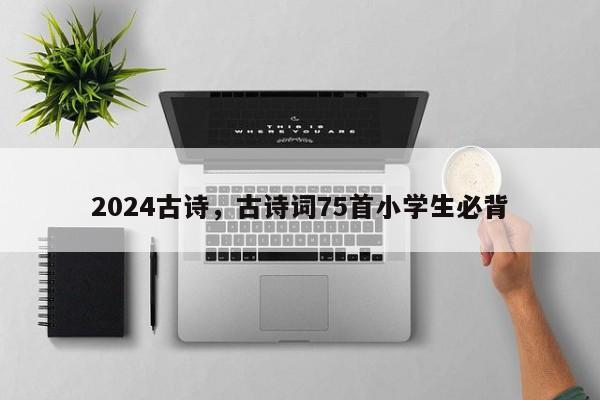 2024古诗，古诗词75首小学生必背