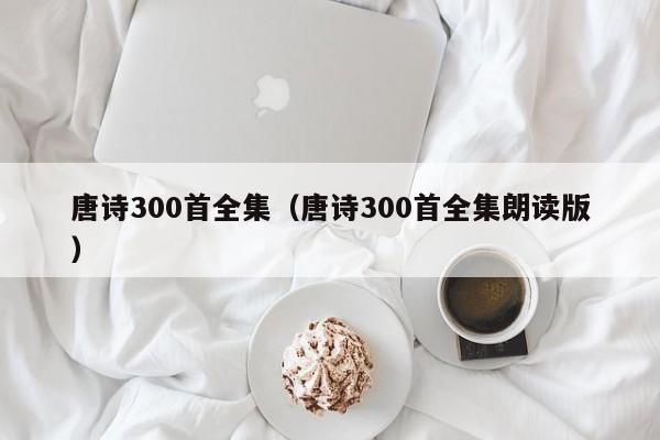 唐诗300首全集（唐诗300首全集朗读版）