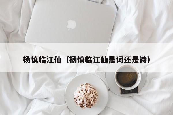 杨慎临江仙（杨慎临江仙是词还是诗）