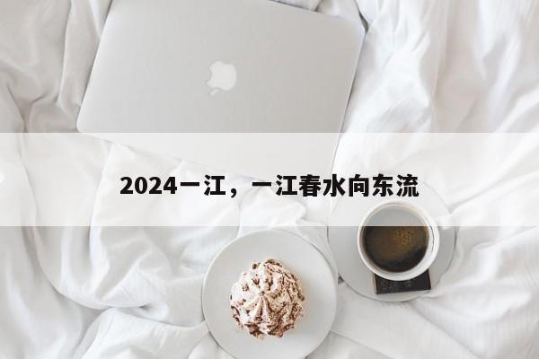 2024一江，一江春水向东流