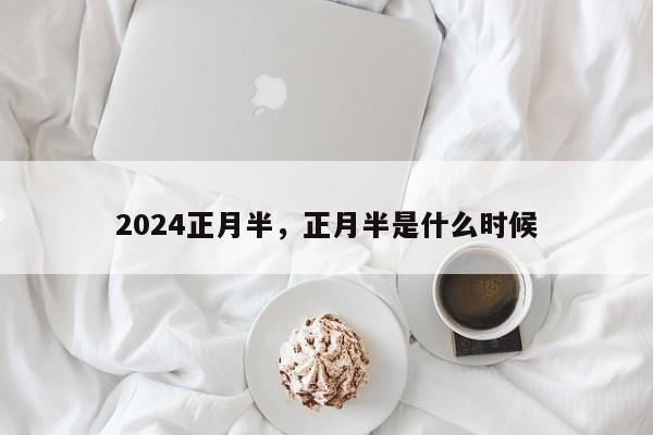 2024正月半，正月半是什么时候